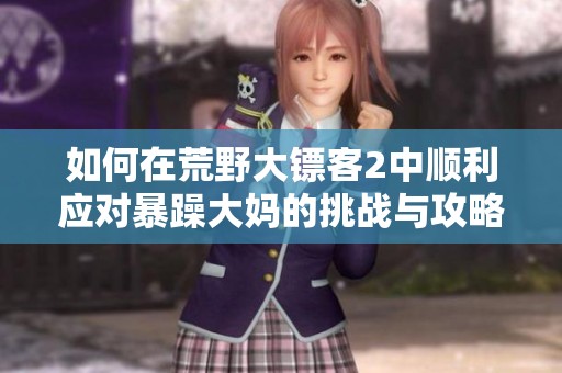 如何在荒野大鏢客2中順利應(yīng)對暴躁大媽的挑戰(zhàn)與攻略解析