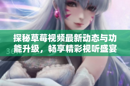 探秘草莓視頻最新動態(tài)與功能升級，暢享精彩視聽盛宴