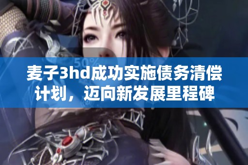 麥子3hd成功實(shí)施債務(wù)清償計(jì)劃，邁向新發(fā)展里程碑