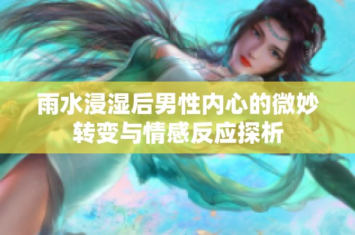 雨水浸濕后男性內(nèi)心的微妙轉(zhuǎn)變與情感反應(yīng)探析