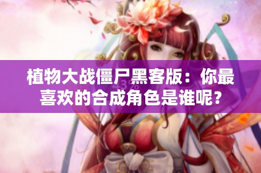 植物大戰(zhàn)僵尸黑客版：你最喜歡的合成角色是誰(shuí)呢？