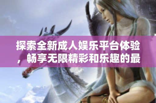 探索全新成人娛樂平臺(tái)體驗(yàn)，暢享無限精彩和樂趣的最佳選擇