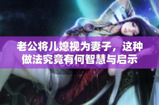 老公將兒媳視為妻子，這種做法究竟有何智慧與啟示