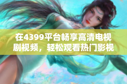 在4399平臺(tái)暢享高清電視劇視頻，輕松觀看熱門(mén)影視劇集的全新體驗(yàn)