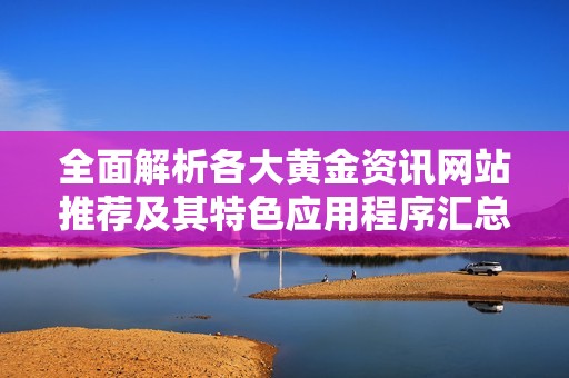 全面解析各大黃金資訊網(wǎng)站推薦及其特色應(yīng)用程序匯總