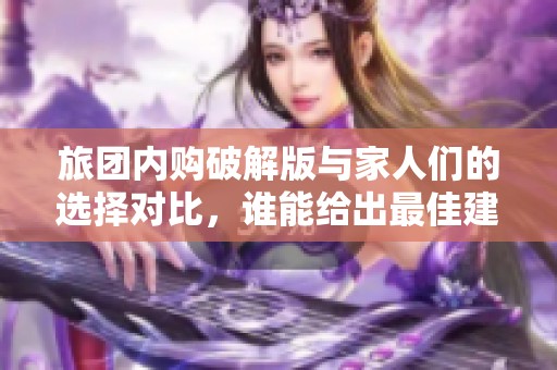 旅團(tuán)內(nèi)購破解版與家人們的選擇對比，誰能給出最佳建議呢