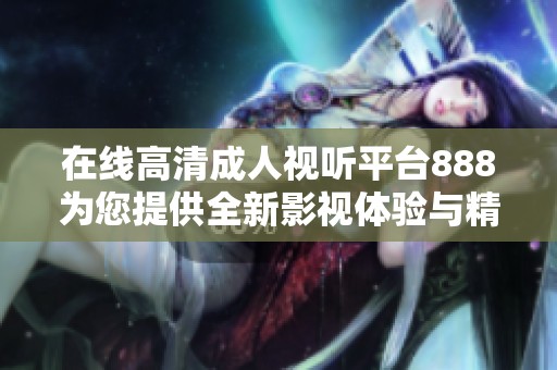 在線高清成人視聽平臺888為您提供全新影視體驗與精彩內(nèi)容