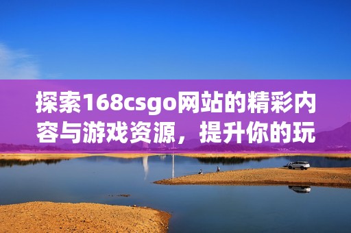 探索168csgo網(wǎng)站的精彩內(nèi)容與游戲資源，提升你的玩游戲體驗(yàn)