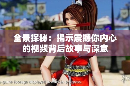 全景探秘：揭示震撼你內(nèi)心的視頻背后故事與深意
