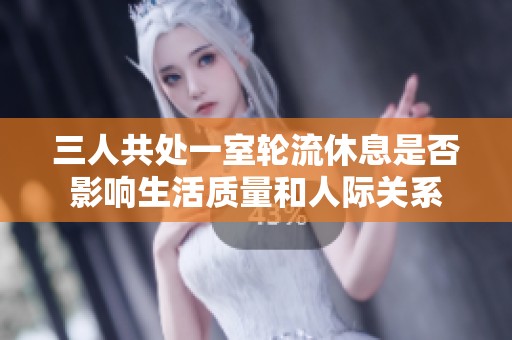 三人共處一室輪流休息是否影響生活質(zhì)量和人際關(guān)系