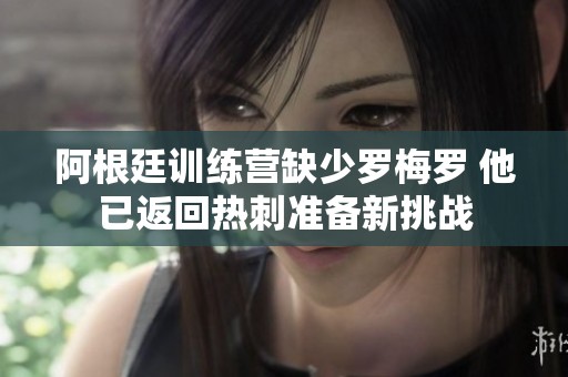 阿根廷訓(xùn)練營缺少羅梅羅 他已返回?zé)岽虦?zhǔn)備新挑戰(zhàn)