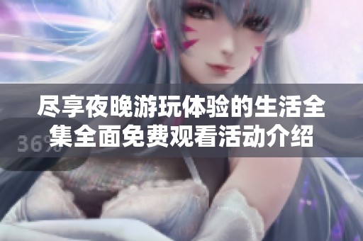 盡享夜晚游玩體驗(yàn)的生活全集全面免費(fèi)觀看活動(dòng)介紹
