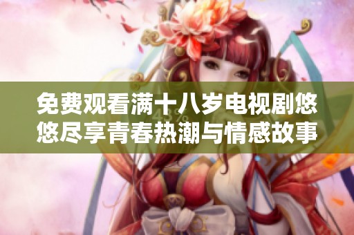 免費(fèi)觀看滿十八歲電視劇悠悠盡享青春熱潮與情感故事