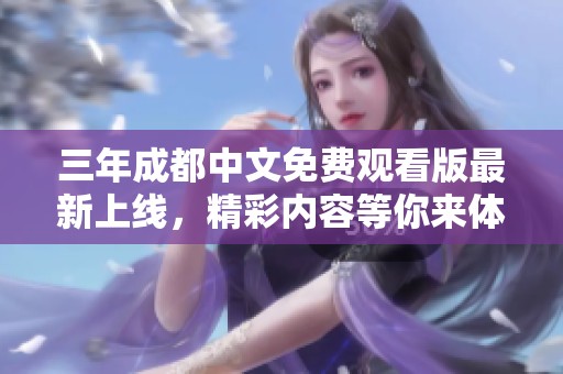 三年成都中文免費觀看版最新上線，精彩內(nèi)容等你來體驗