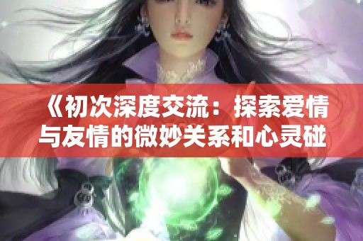 《初次深度交流：探索愛情與友情的微妙關(guān)系和心靈碰撞》