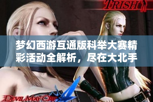 夢幻西游互通版科舉大賽精彩活動全解析，盡在大北手游網