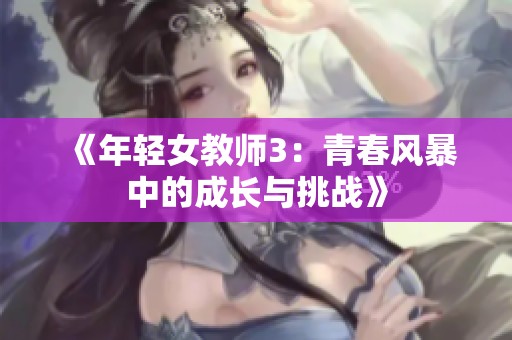 《年輕女教師3：青春風(fēng)暴中的成長(zhǎng)與挑戰(zhàn)》
