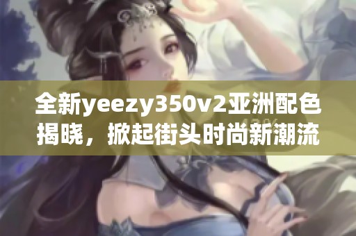 全新yeezy350v2亞洲配色揭曉，掀起街頭時尚新潮流！