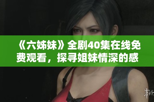 《六姊妹》全劇40集在線免費(fèi)觀看，探尋姐妹情深的感人故事