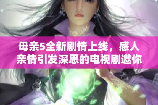 母親5全新劇情上線，感人親情引發(fā)深思的電視劇邀你觀看
