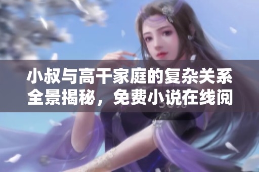 小叔與高干家庭的復(fù)雜關(guān)系全景揭秘，免費小說在線閱讀指南