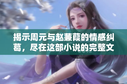 揭示周元與趙蒹葭的情感糾葛，盡在這部小說的完整文本！