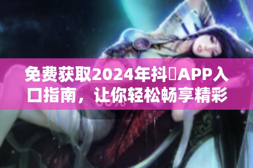 免費獲取2024年抖抈APP入口指南，讓你輕松暢享精彩內(nèi)容