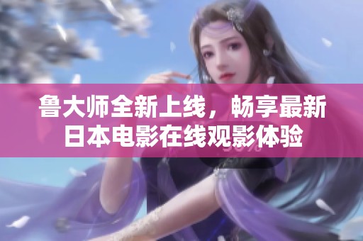 魯大師全新上線，暢享最新日本電影在線觀影體驗