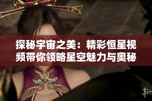 探秘宇宙之美：精彩恒星視頻帶你領(lǐng)略星空魅力與奧秘