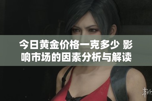 今日黃金價格一克多少 影響市場的因素分析與解讀