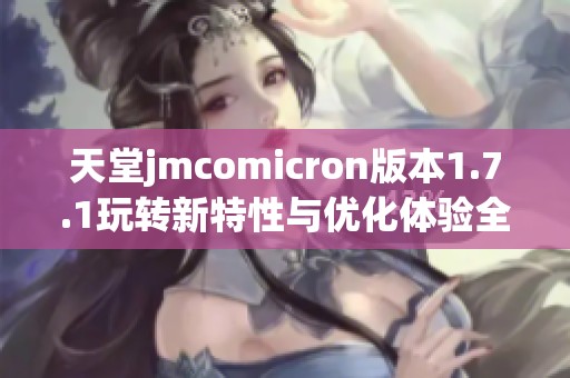 天堂jmcomicron版本1.7.1玩轉(zhuǎn)新特性與優(yōu)化體驗(yàn)全解析