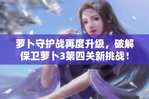 蘿卜守護(hù)戰(zhàn)再度升級(jí),破解保衛(wèi)蘿卜3第四關(guān)新挑戰(zhàn)! 蘿卜守護(hù)戰(zhàn)再度升級(jí),破解保衛(wèi)蘿卜3第四關(guān)新挑戰(zhàn)!