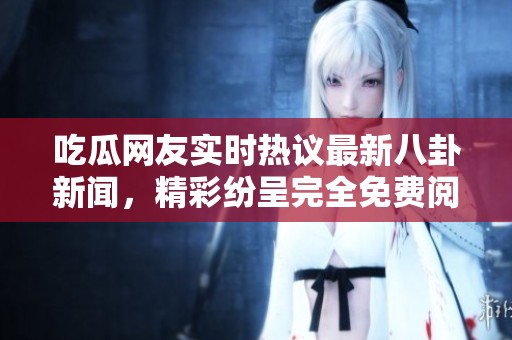 吃瓜網(wǎng)友實時熱議最新八卦新聞，精彩紛呈完全免費閱覽