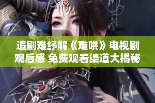 追劇難紓解《難哄》電視劇觀后感 免費(fèi)觀看渠道大揭秘