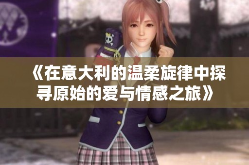 《在意大利的溫柔旋律中探尋原始的愛與情感之旅》