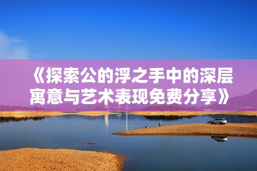 《探索公的浮之手中的深層寓意與藝術(shù)表現(xiàn)免費分享》
