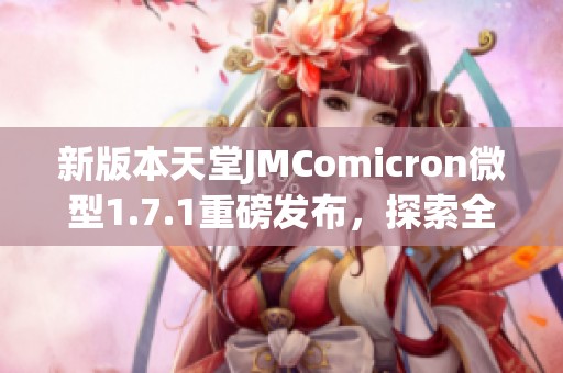 新版本天堂JMComicron微型1.7.1重磅發(fā)布，探索全新功能與體驗
