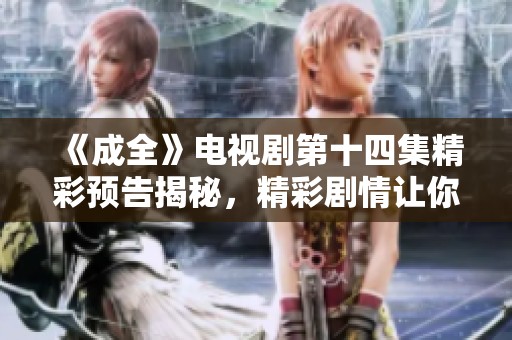 《成全》電視劇第十四集精彩預(yù)告揭秘，精彩劇情讓你期待不已！