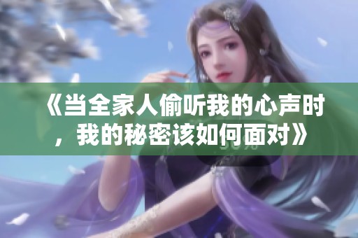 《當(dāng)全家人偷聽我的心聲時(shí),我的秘密該如何面對》 《當(dāng)全家人偷聽我的心聲時(shí),我的秘密該如何面對》
