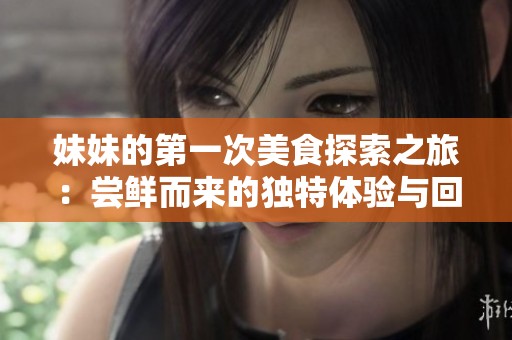妹妹的第一次美食探索之旅：嘗鮮而來的獨(dú)特體驗(yàn)與回憶