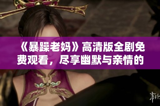 《暴躁老媽》高清版全劇免費觀看，盡享幽默與親情的溫暖故事