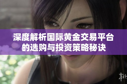 深度解析國際黃金交易平臺的選購與投資策略秘訣