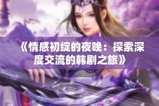 《情感初綻的夜晚：探索深度交流的韓劇之旅》