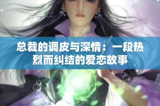 總裁的調(diào)皮與深情：一段熱烈而糾結的愛戀故事