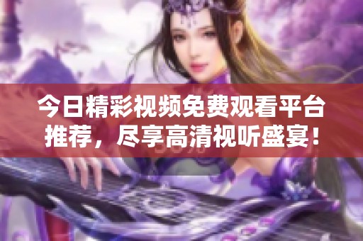 今日精彩視頻免費觀看平臺推薦，盡享高清視聽盛宴！