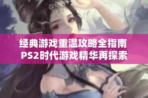 經(jīng)典游戲重溫攻略全指南 PS2時(shí)代游戲精華再探索