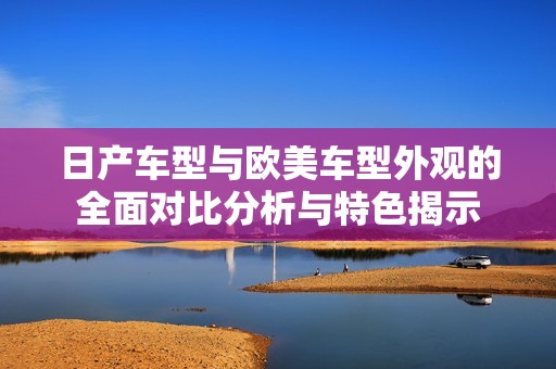 日產(chǎn)車型與歐美車型外觀的全面對比分析與特色揭示