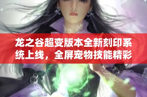 龍之谷超變版本全新刻印系統(tǒng)上線，全屏寵物技能精彩重磅來襲