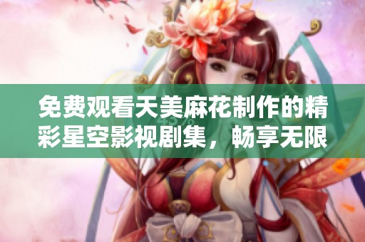 免費(fèi)觀看天美麻花制作的精彩星空影視劇集，暢享無(wú)限精彩劇情