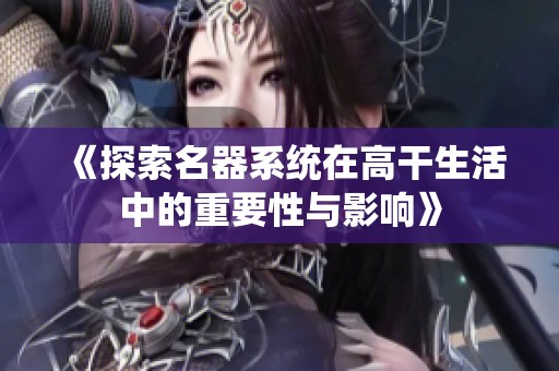 《探索名器系統(tǒng)在高干生活中的重要性與影響》